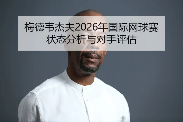 梅德韦杰夫2026年国际网球赛状态分析与对手评估