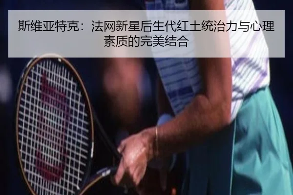 斯维亚特克：法网新星后生代红土统治力与心理素质的完美结合