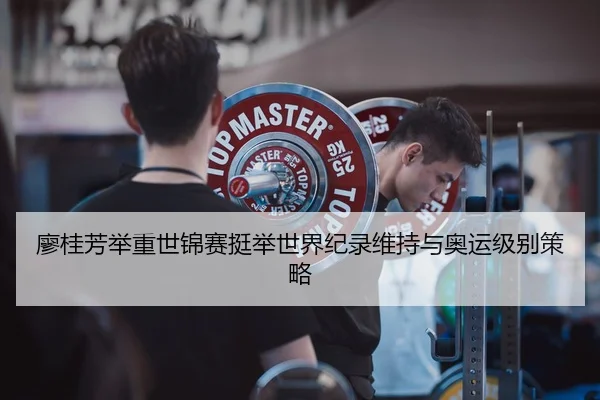 廖桂芳举重世锦赛挺举世界纪录维持与奥运级别策略
