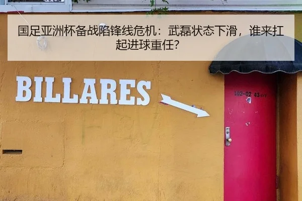 国足亚洲杯备战陷锋线危机：武磊状态下滑，谁来扛起进球重任？