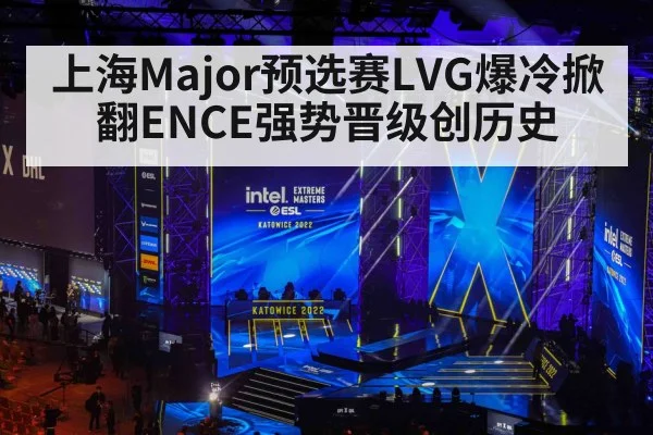 上海Major预选赛LVG爆冷掀翻ENCE强势晋级创历史