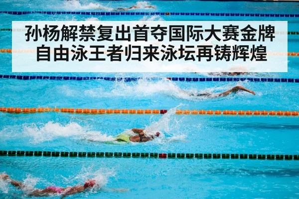孙杨解禁复出首夺国际大赛金牌自由泳王者归来泳坛再铸辉煌