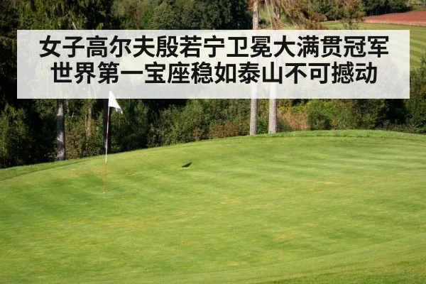 女子高尔夫殷若宁卫冕大满贯冠军 世界第一宝座稳如泰山不可撼动