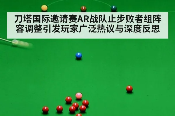 刀塔国际邀请赛AR战队止步败者组阵容调整引发玩家广泛热议与深度反思