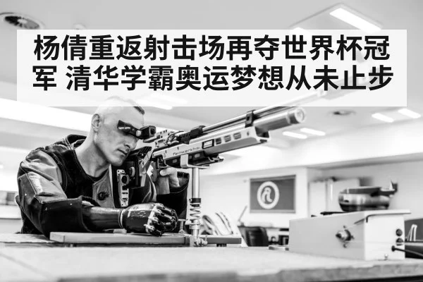 杨倩重返射击场再夺世界杯冠军 清华学霸奥运梦想从未止步