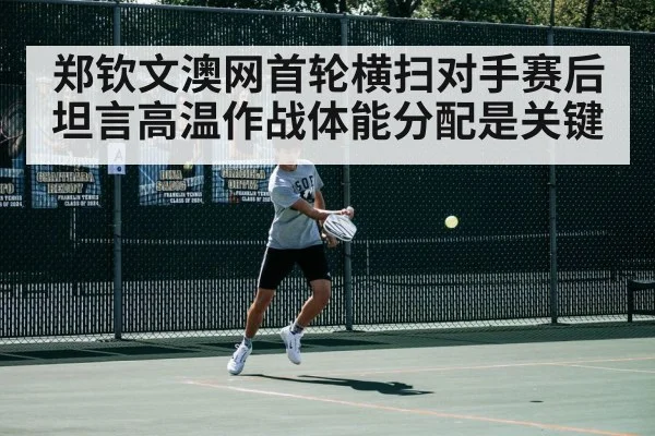 郑钦文澳网首轮横扫对手赛后坦言高温作战体能分配是关键