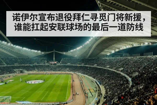 诺伊尔宣布退役拜仁寻觅门将新援，谁能扛起安联球场的最后一道防线